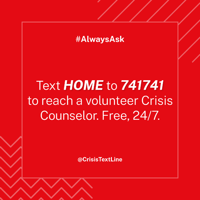#AlwaysAsk, Text HOME to 741741 to reach a volunteer crisis counselor. Free, 24 hours. @crisistextline