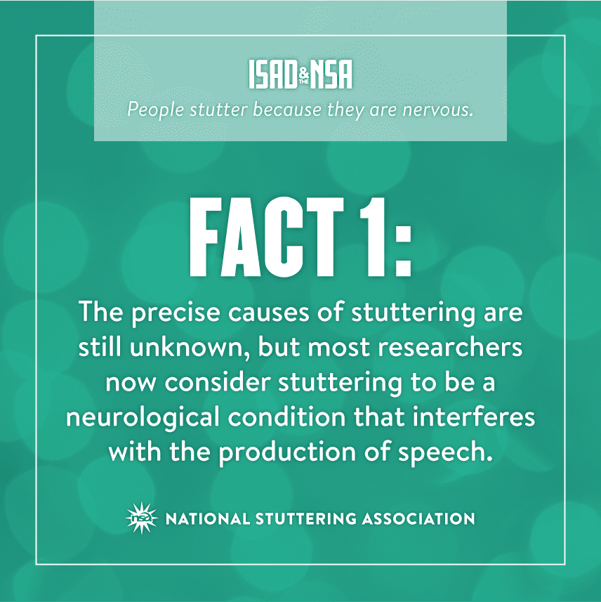 ISAD and NSA People stutter because they are nervous. Fact 1:  The precise causes of stuttering are still unknow but most researchers now consider stuttering to be a neurological condition that interferes wit the production of speech National Stuttering Association