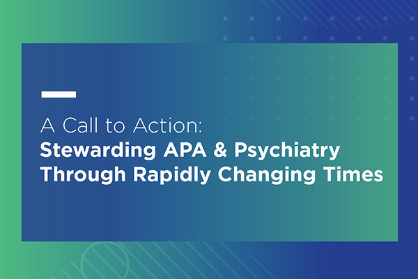 A Call to Action: Stewarding APA & Psychiatry Through Rapidly Changing Times